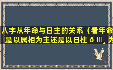 八字从年命与日主的关系（看年命是以属相为主还是以日柱 🌸 为主）